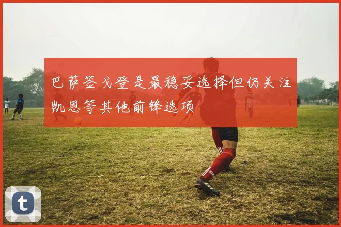 巴萨签戈登是最稳妥选择但仍关注凯恩等其他前锋选项