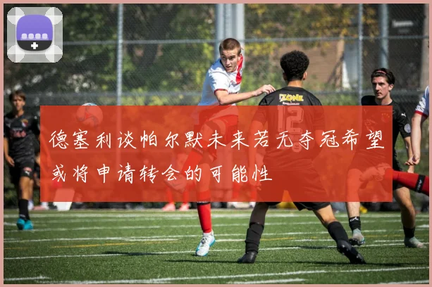德塞利谈帕尔默未来若无夺冠希望或将申请转会的可能性