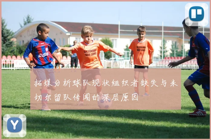 拓媒分析球队现状组织者缺失与米切尔留队传闻的深层原因