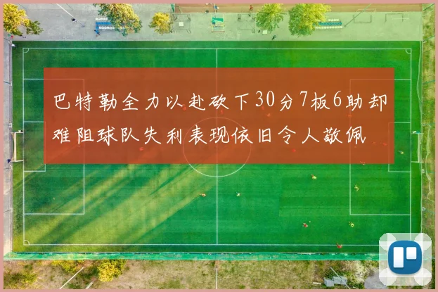 巴特勒全力以赴砍下30分7板6助却难阻球队失利表现依旧令人敬佩