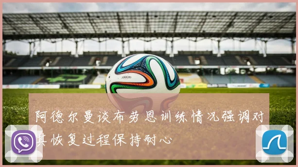 阿德尔曼谈布劳恩训练情况强调对其恢复过程保持耐心