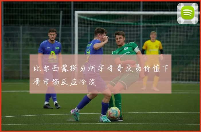 比尔西蒙斯分析字母哥交易价值下滑市场反应冷淡