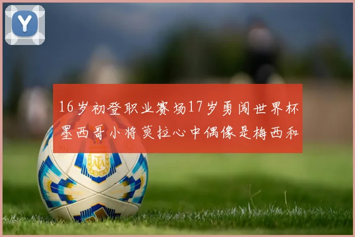 16岁初登职业赛场17岁勇闯世界杯墨西哥小将莫拉心中偶像是梅西和C罗