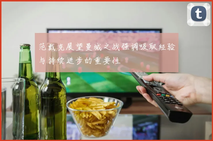 范戴克展望曼城之战强调吸取经验与持续进步的重要性