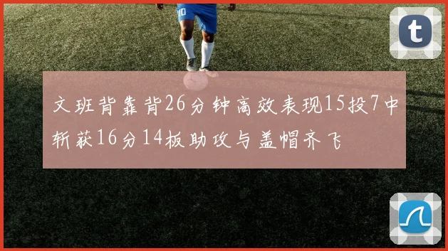 文班背靠背26分钟高效表现15投7中斩获16分14板助攻与盖帽齐飞