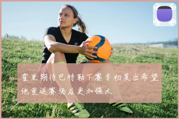 霍里期待巴特勒下赛季初复出希望他重返赛场后更加强大