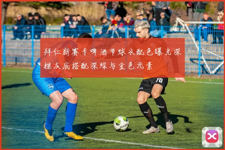 拜仁新赛季啤酒节球衣配色曝光深棕灰底搭配深绿与金色元素