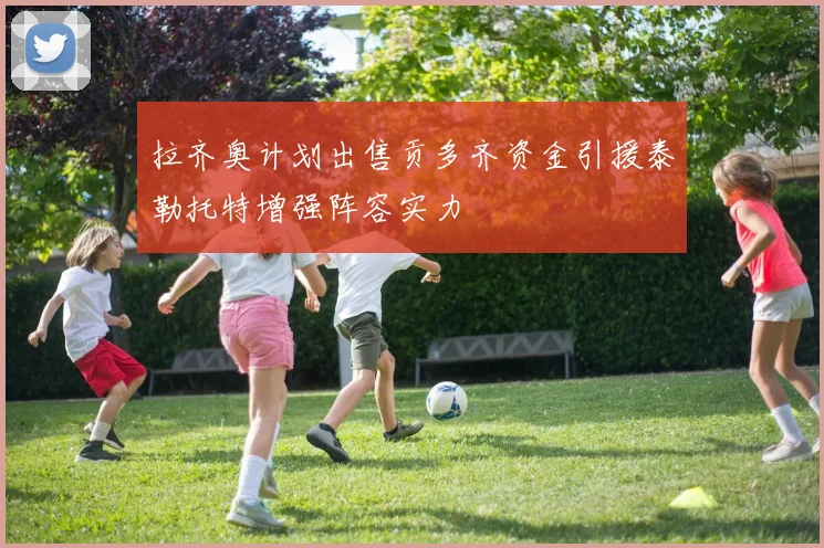 拉齐奥计划出售贡多齐资金引援泰勒托特增强阵容实力