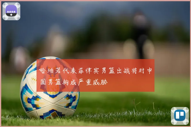 哈珀若代表菲律宾男篮出战将对中国男篮构成严重威胁