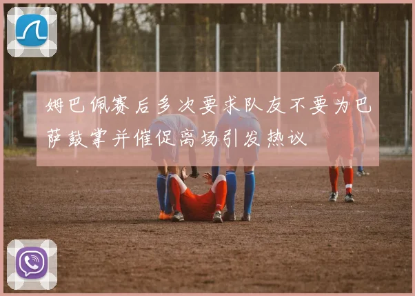 姆巴佩赛后多次要求队友不要为巴萨鼓掌并催促离场引发热议