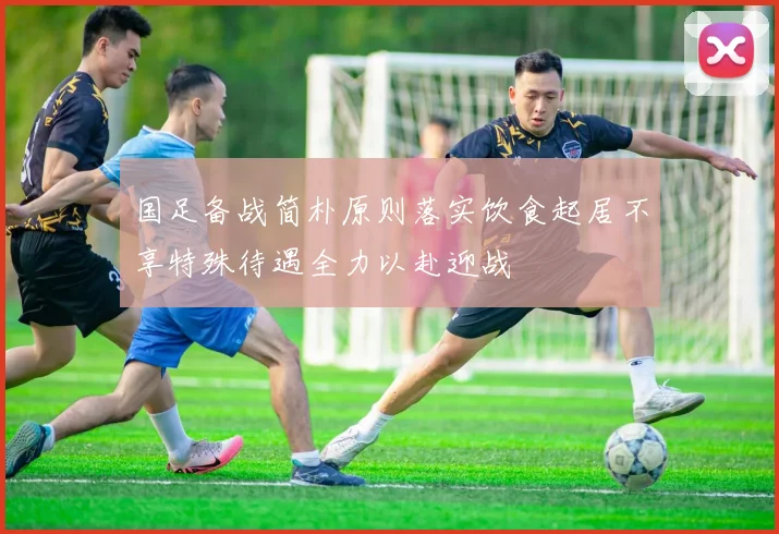 国足备战简朴原则落实饮食起居不享特殊待遇全力以赴迎战