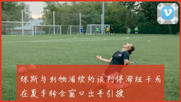 琼斯与利物浦续约谈判停滞纽卡或在夏季转会窗口出手引援