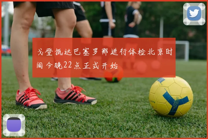 戈登抵达巴塞罗那进行体检北京时间今晚22点正式开始