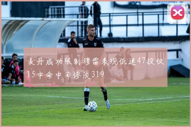 麦丹成功限制穆雷表现低迷47投仅15中命中率惨淡319