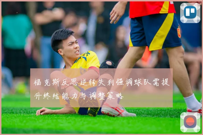 福克斯反思逆转失利强调球队需提升终结能力与调整策略
