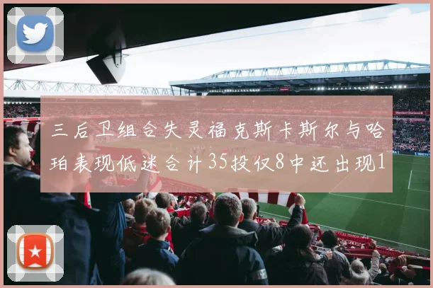 三后卫组合失灵福克斯卡斯尔与哈珀表现低迷合计35投仅8中还出现10次失误