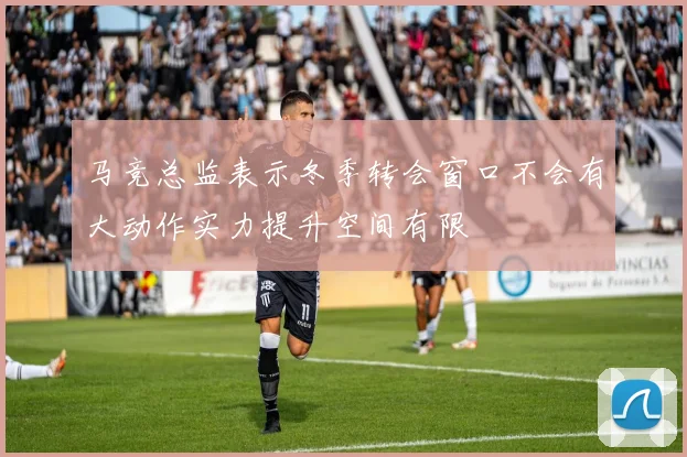 马竞总监表示冬季转会窗口不会有大动作实力提升空间有限