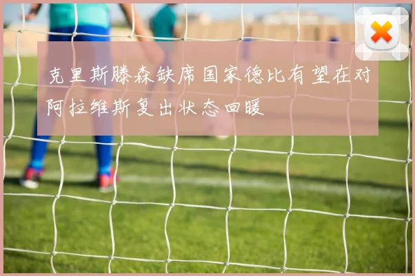 克里斯滕森缺席国家德比有望在对阿拉维斯复出状态回暖