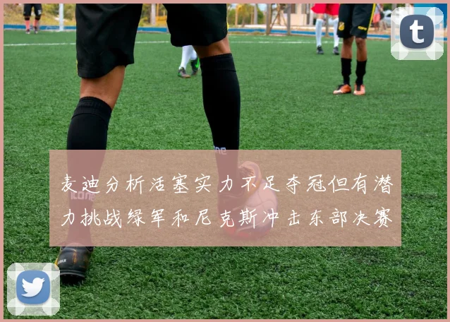 麦迪分析活塞实力不足夺冠但有潜力挑战绿军和尼克斯冲击东部决赛